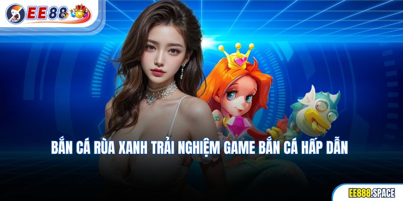 Bắn Cá Rùa Xanh Trải Nghiệm Game Bắn Cá Hấp Dẫn