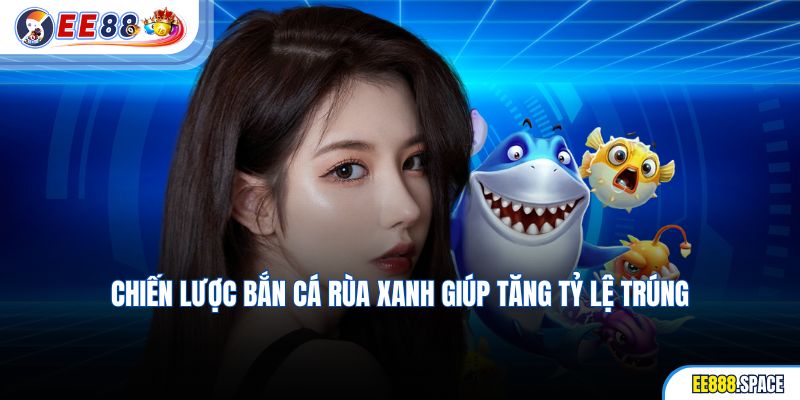 Chiến lược bắn cá rùa xanh giúp tăng tỷ lệ trúng