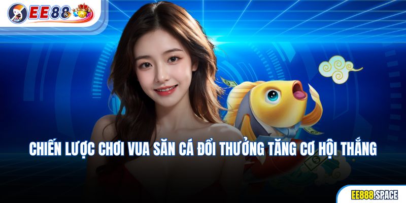 Chiến lược chơi Vua săn cá đổi thưởng tăng cơ hội thắng