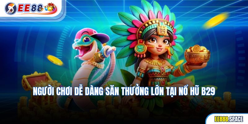 Người chơi dễ dàng săn thưởng lớn tại Nổ Hũ B29