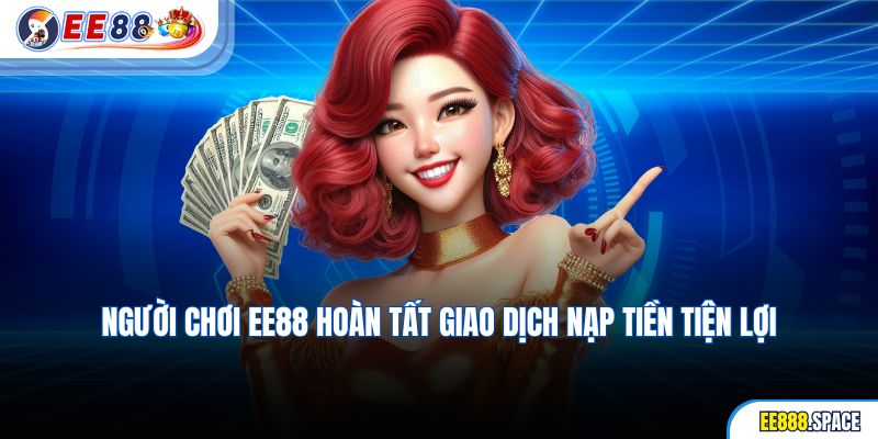 Người chơi EE88 hoàn tất giao dịch nạp tiền tiện lợi