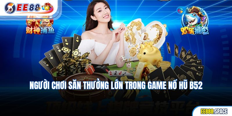 Người chơi săn thưởng lớn trong game Nổ Hũ B52