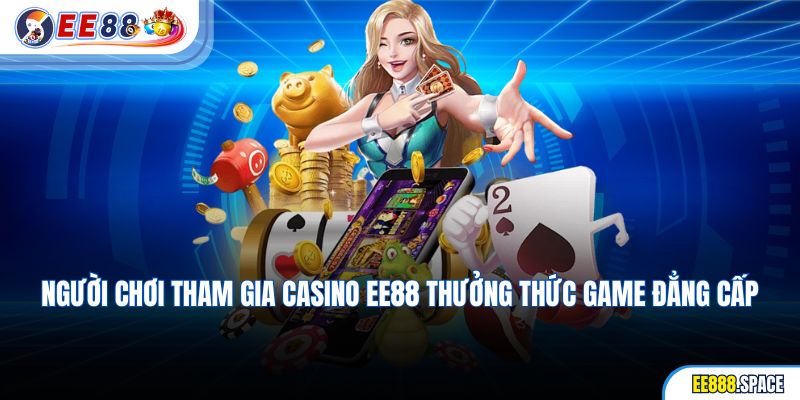 Người chơi tham gia casino EE88 thưởng thức game đẳng cấp