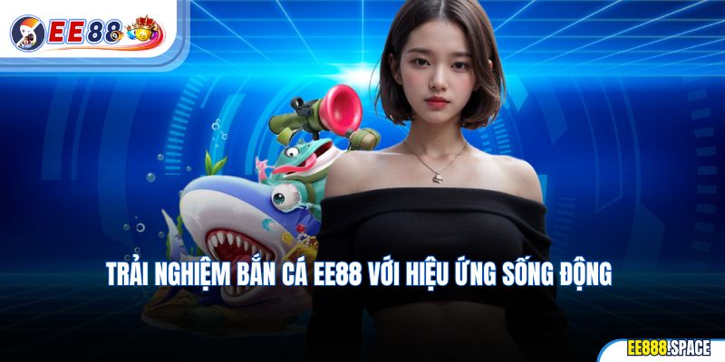 Trải nghiệm bắn cá EE88 với hiệu ứng sống động