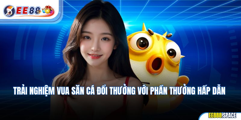 Trải nghiệm Vua săn cá đổi thưởng với phần thưởng hấp dẫn
