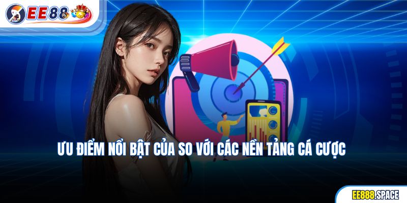 Ưu điểm nổi bật của so với các nền tảng cá cược
